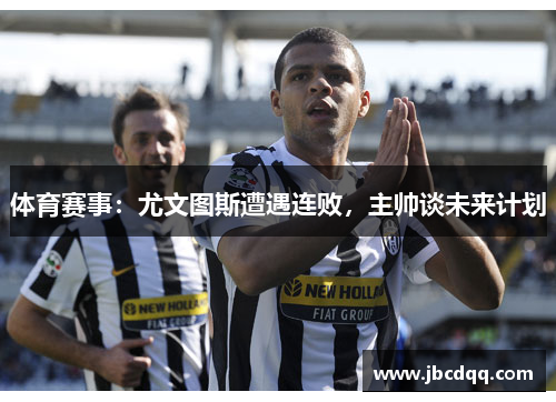 体育赛事：尤文图斯遭遇连败，主帅谈未来计划