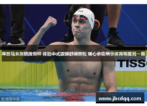 库兹马女友晒度假照 体验中式拔罐舒缓放松 暖心亲密展示体育明星另一面